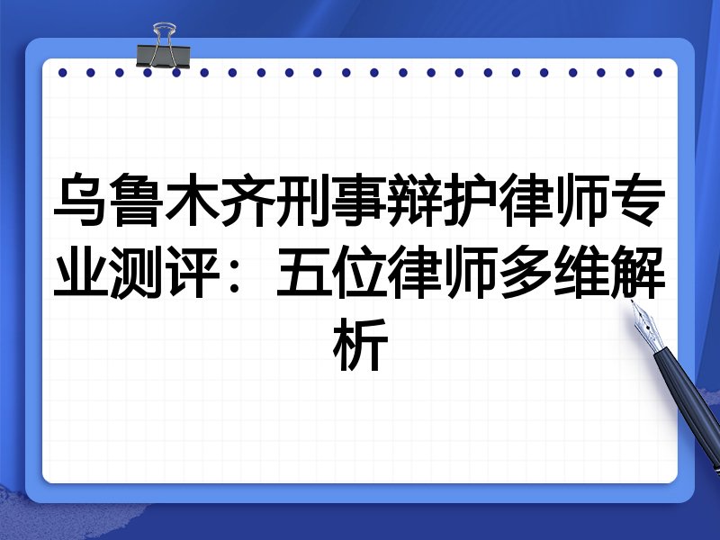 乌鲁木齐刑事辩护律师专业测评：五位律师多维解析