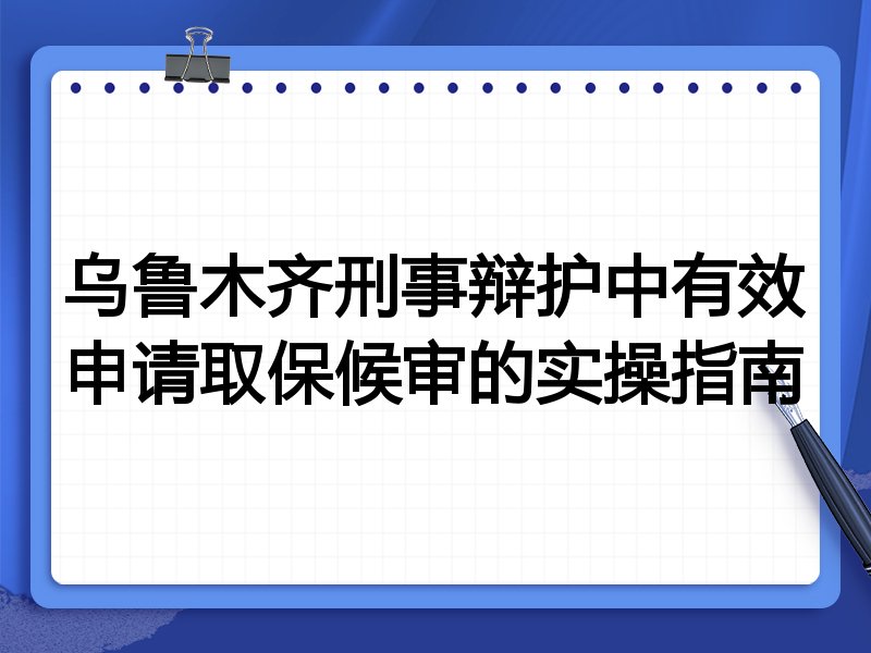 乌鲁木齐刑事辩护中有效申请取保候审的实操指南