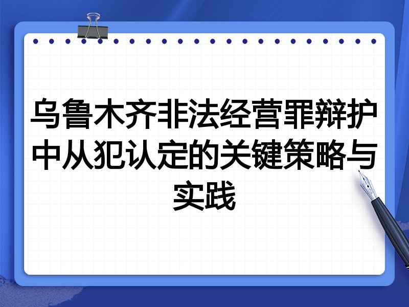 乌鲁木齐非法经营罪辩护中从犯认定的关键策略与实践
