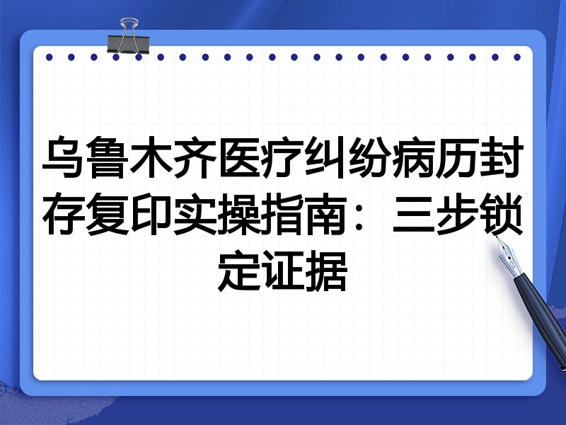 乌鲁木齐医疗纠纷病历封存复印实操指南:三步锁定证据