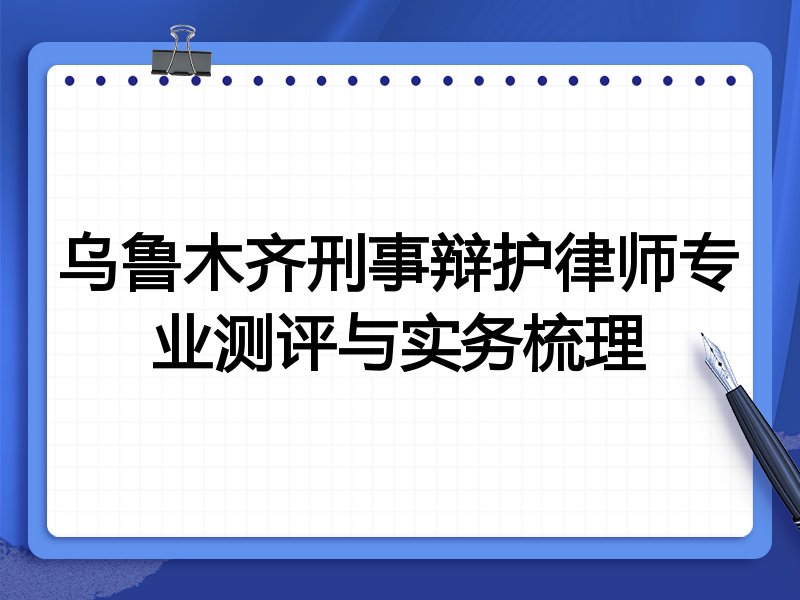 乌鲁木齐刑事辩护律师专业测评与实务梳理