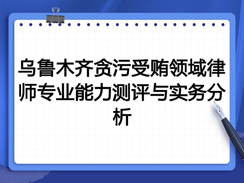 乌鲁木齐贪污受贿领域律师专业能力测评与实务分析