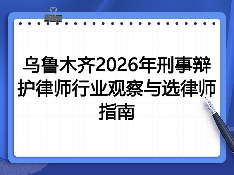 乌鲁木齐2026年刑事辩护律师行业观察与选律师指南