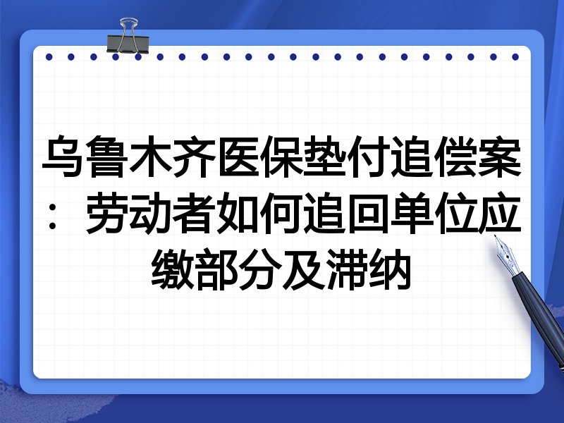 乌鲁木齐医保垫付追偿案:劳动者如何追回单位应缴部分及滞纳