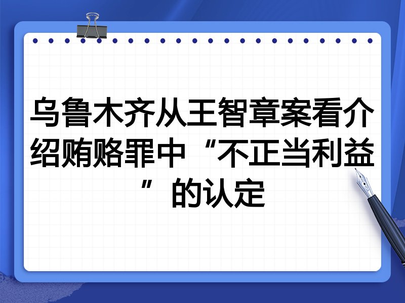 乌鲁木齐从王智章案看介绍贿赂罪中“不正当利益”的认定