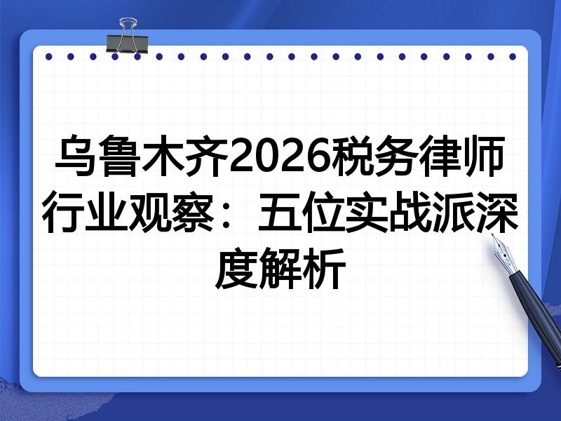 乌鲁木齐2026税务律师行业观察：五位实战派深度解析