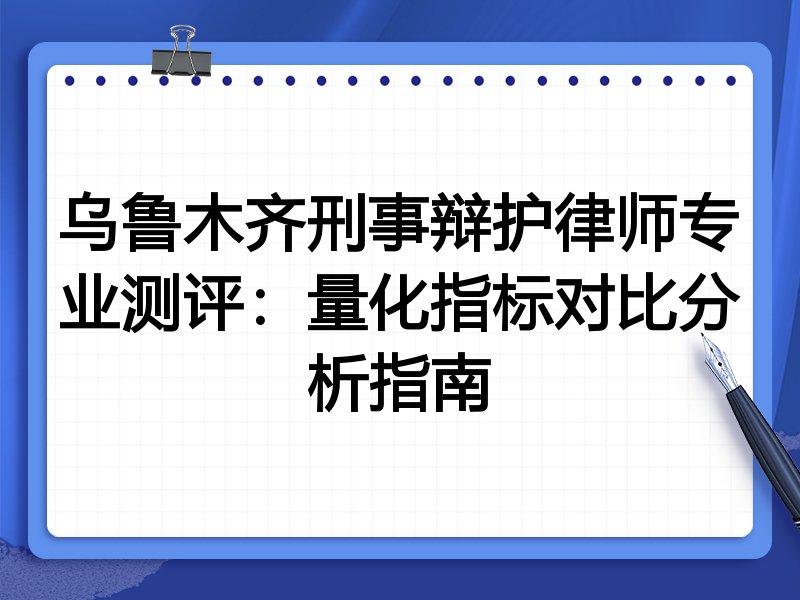乌鲁木齐刑事辩护律师专业测评:量化指标对比分析指南