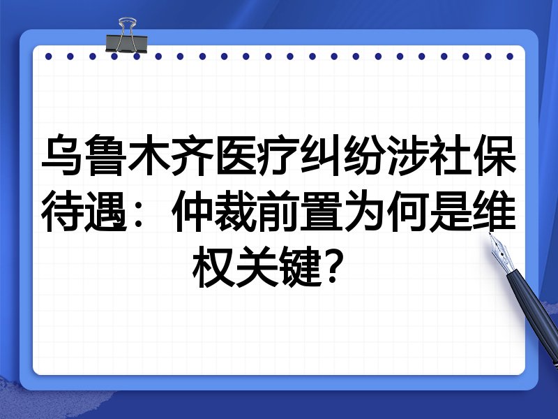 乌鲁木齐医疗纠纷涉社保待遇：仲裁前置为何是维权关键？