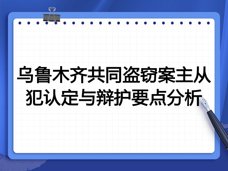 乌鲁木齐共同盗窃案主从犯认定与辩护要点分析