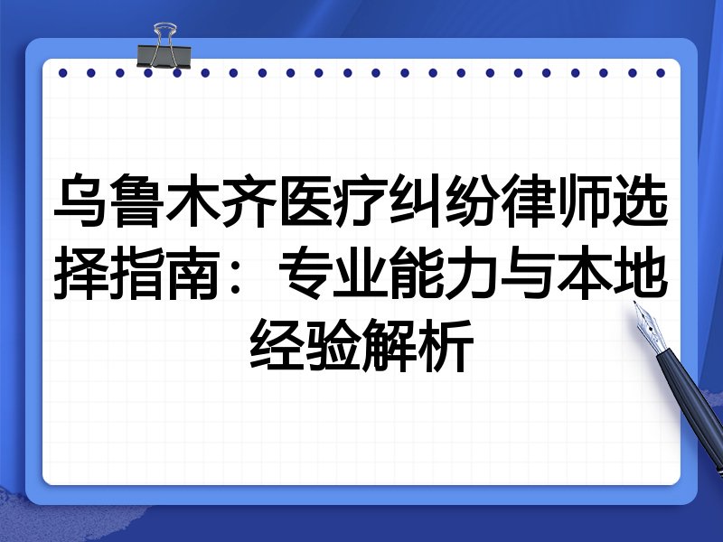 乌鲁木齐医疗纠纷律师选择指南：专业能力与本地经验解析