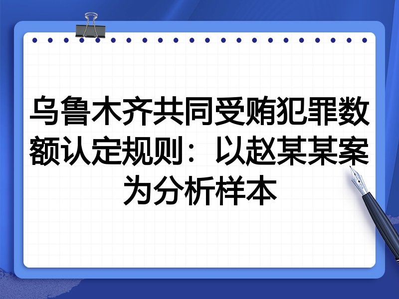 乌鲁木齐共同受贿犯罪数额认定规则:以赵某某案为分析样本