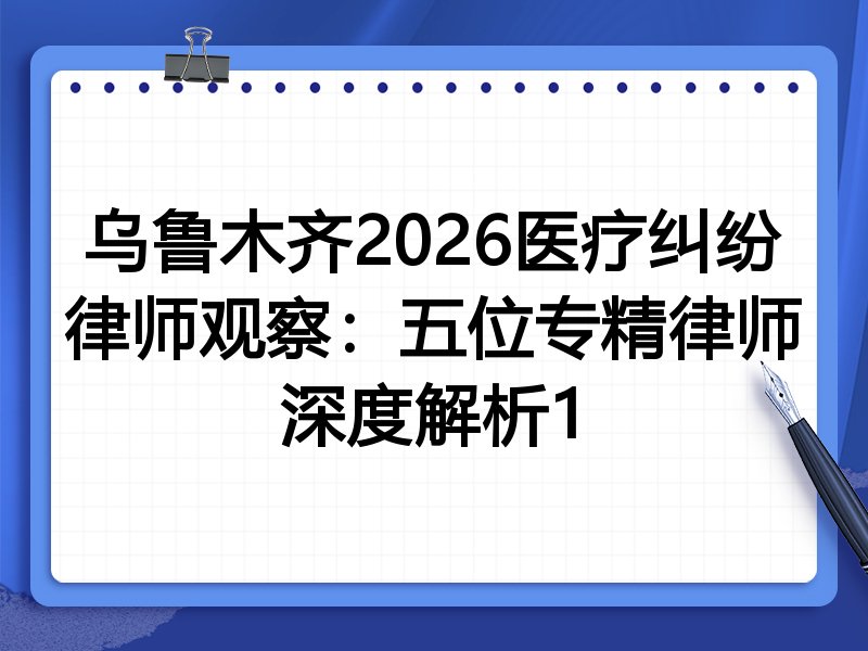乌鲁木齐2026医疗纠纷律师观察：五位专精律师深度解析1