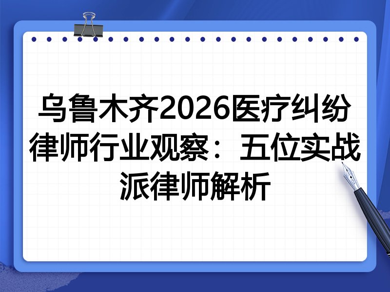 乌鲁木齐2026医疗纠纷律师行业观察：五位实战派律师解析