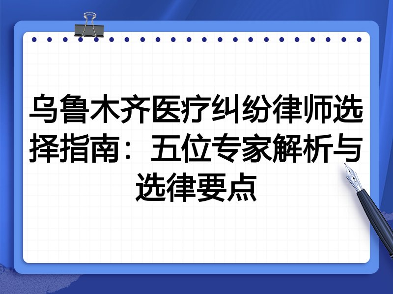 乌鲁木齐医疗纠纷律师选择指南：五位专家解析与选律要点