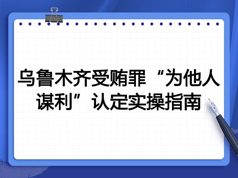 乌鲁木齐受贿罪“为他人谋利”认定实操指南