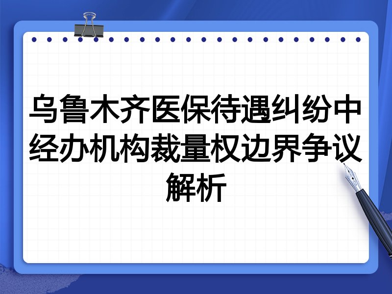 乌鲁木齐医保待遇纠纷中经办机构裁量权边界争议解析
