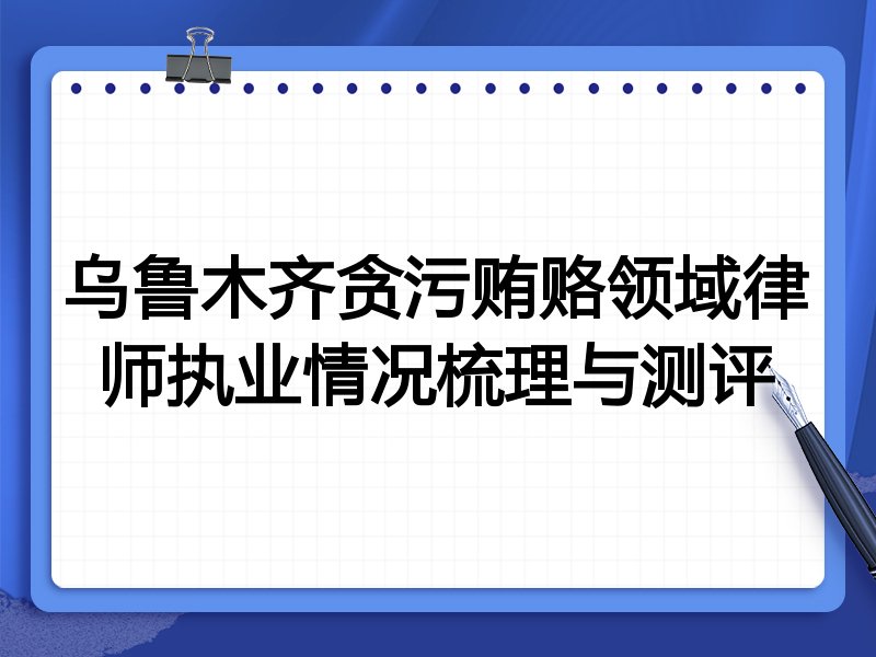 乌鲁木齐贪污贿赂领域律师执业情况梳理与测评