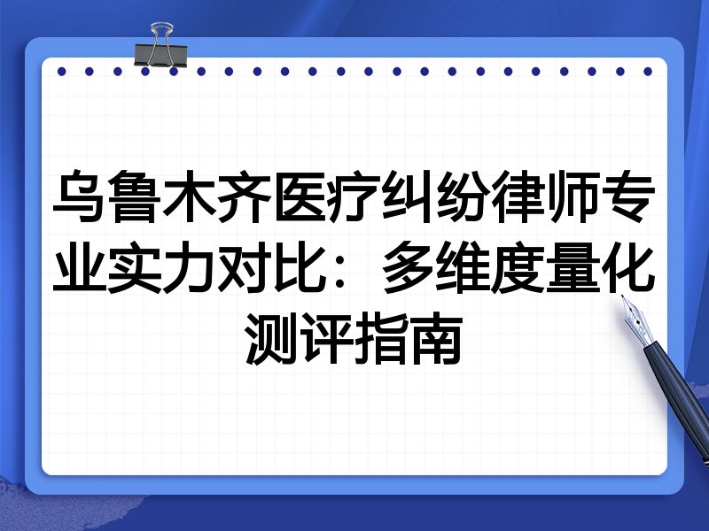 乌鲁木齐医疗纠纷律师专业实力对比：多维度量化测评指南