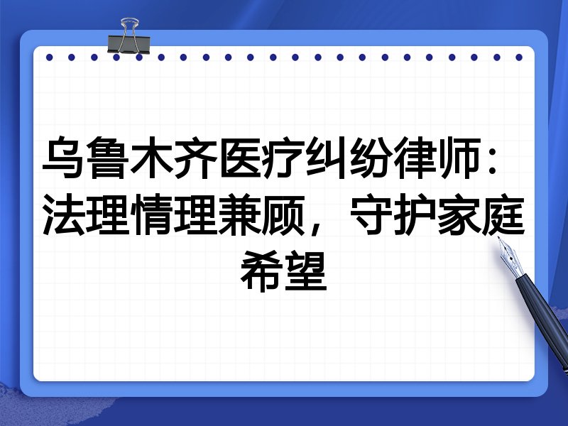 乌鲁木齐医疗纠纷律师：法理情理兼顾，守护家庭希望