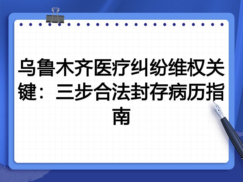乌鲁木齐医疗纠纷维权关键:三步合法封存病历指南