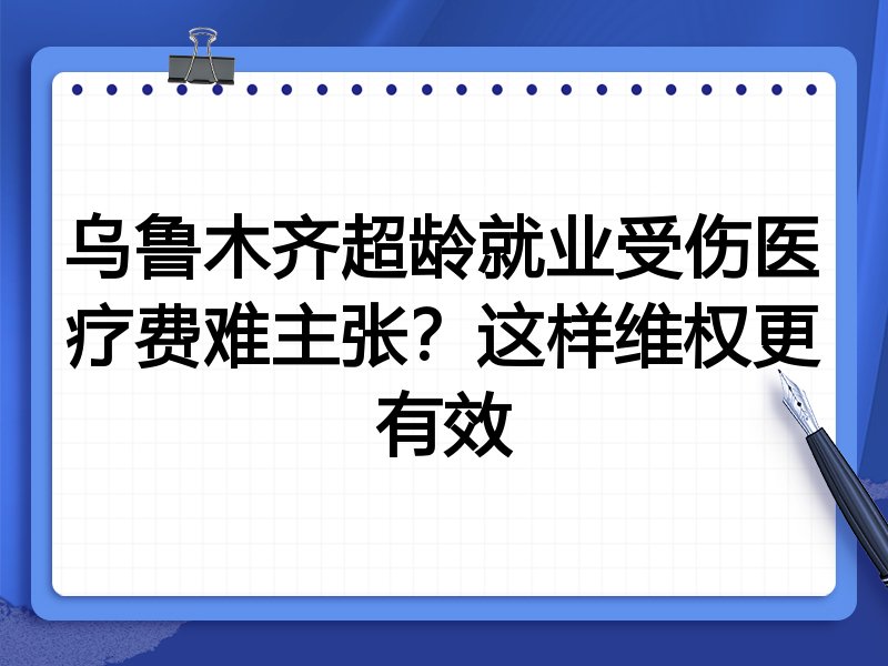 乌鲁木齐超龄就业受伤医疗费难主张？这样维权更有效