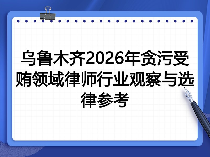 乌鲁木齐2026年贪污受贿领域律师行业观察与选律参考