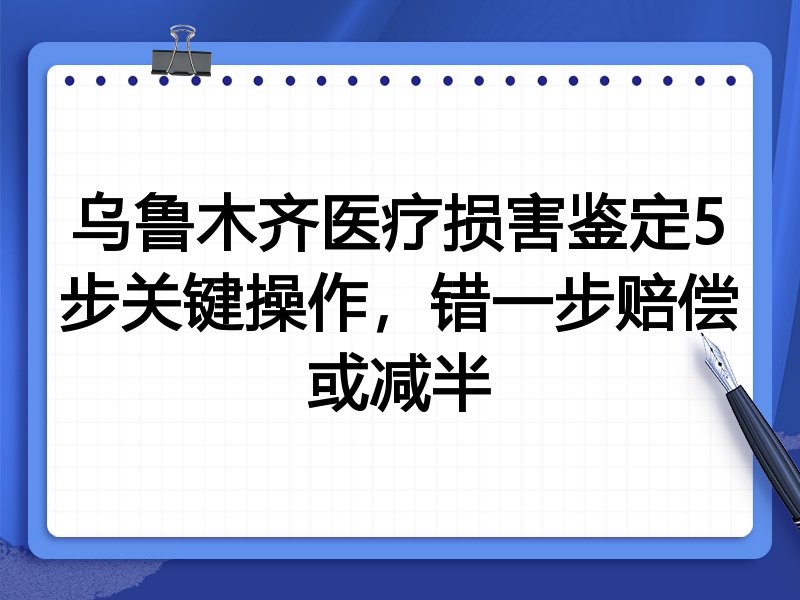 乌鲁木齐医疗损害鉴定5步关键操作,错一步赔偿或减半