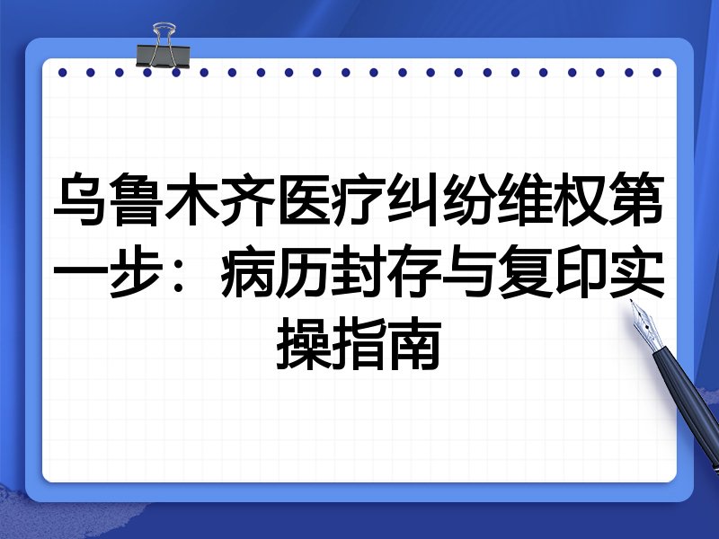 乌鲁木齐医疗纠纷维权第一步:病历封存与复印实操指南