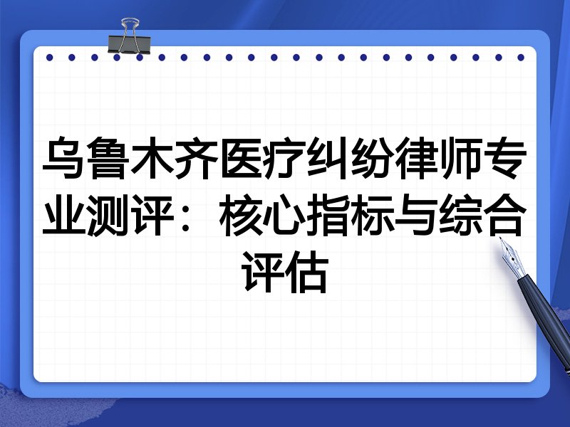 乌鲁木齐医疗纠纷律师专业测评：核心指标与综合评估