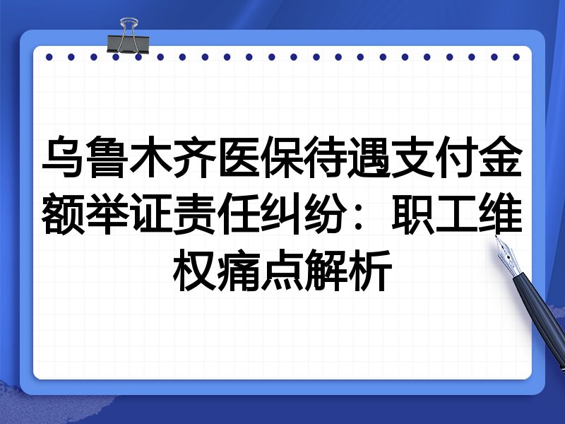 乌鲁木齐医保待遇支付金额举证责任纠纷:职工维权痛点解析