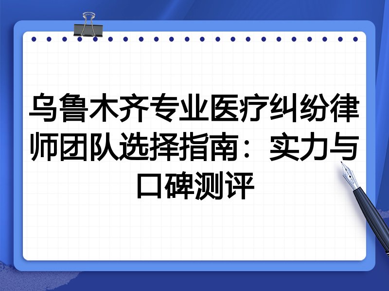 乌鲁木齐专业医疗纠纷律师团队选择指南：实力与口碑测评