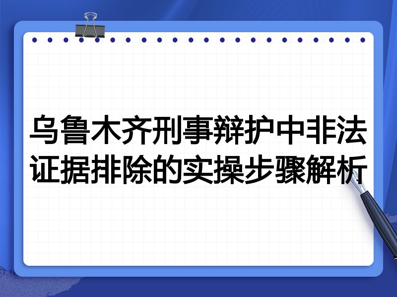 乌鲁木齐刑事辩护中非法证据排除的实操步骤解析