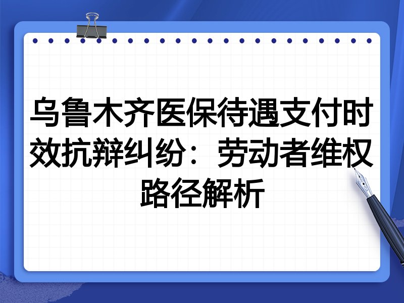 乌鲁木齐医保待遇支付时效抗辩纠纷：劳动者维权路径解析