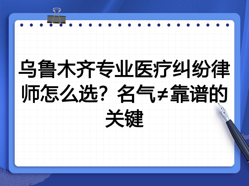 乌鲁木齐专业医疗纠纷律师怎么选？名气≠靠谱的关键