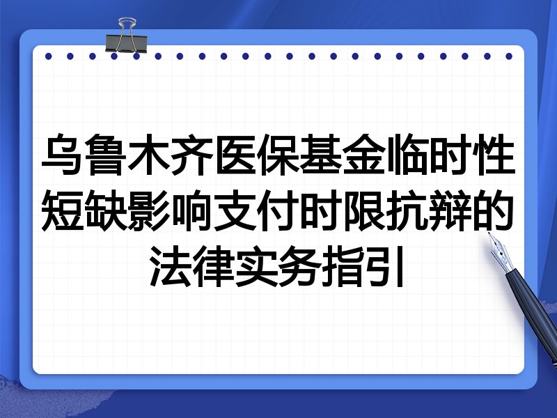 乌鲁木齐医保基金临时性短缺影响支付时限抗辩的法律实务指引