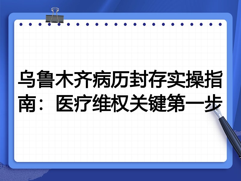 乌鲁木齐病历封存实操指南:医疗维权关键第一步