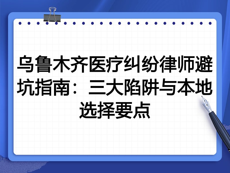 乌鲁木齐医疗纠纷律师避坑指南：三大陷阱与本地选择要点