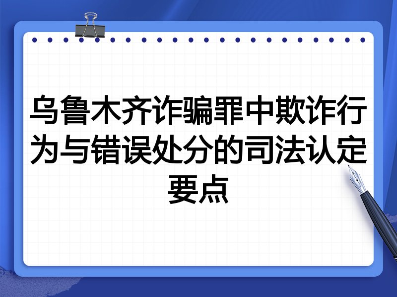 乌鲁木齐诈骗罪中欺诈行为与错误处分的司法认定要点