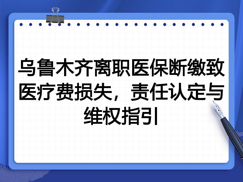 乌鲁木齐离职医保断缴致医疗费损失,责任认定与维权指引