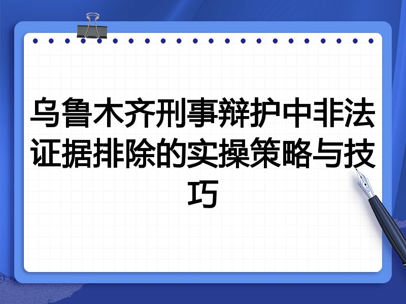 乌鲁木齐刑事辩护中非法证据排除的实操策略与技巧