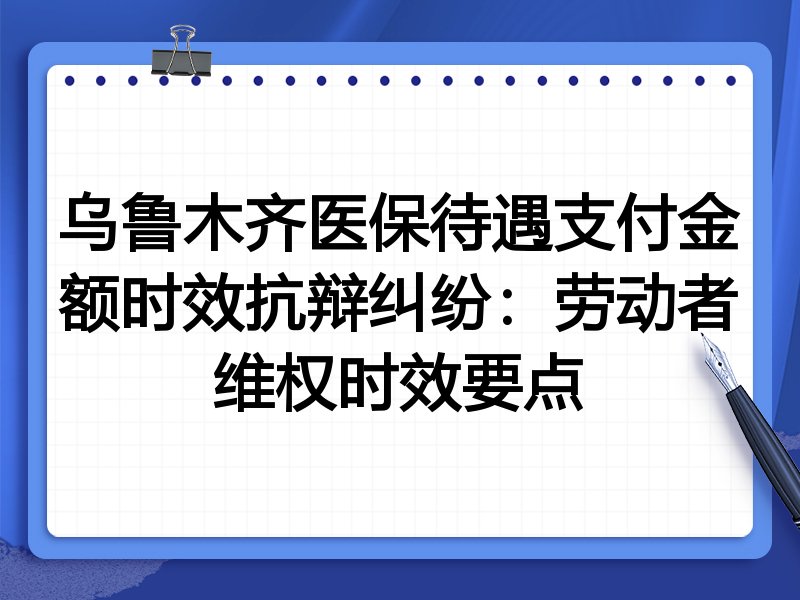 乌鲁木齐医保待遇支付金额时效抗辩纠纷:劳动者维权时效要点