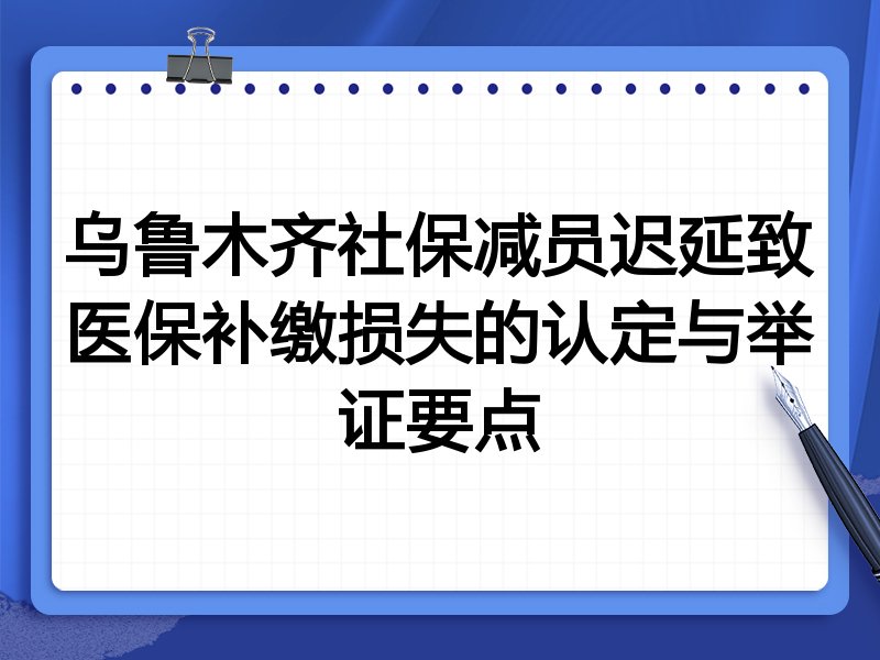 乌鲁木齐社保减员迟延致医保补缴损失的认定与举证要点