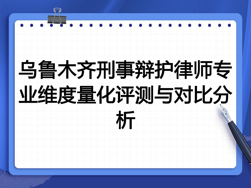 乌鲁木齐刑事辩护律师专业维度量化评测与对比分析