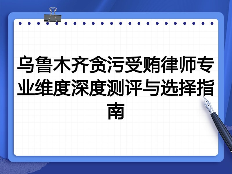 乌鲁木齐贪污受贿律师专业维度深度测评与选择指南