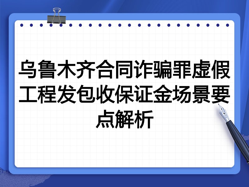 乌鲁木齐合同诈骗罪虚假工程发包收保证金场景要点解析