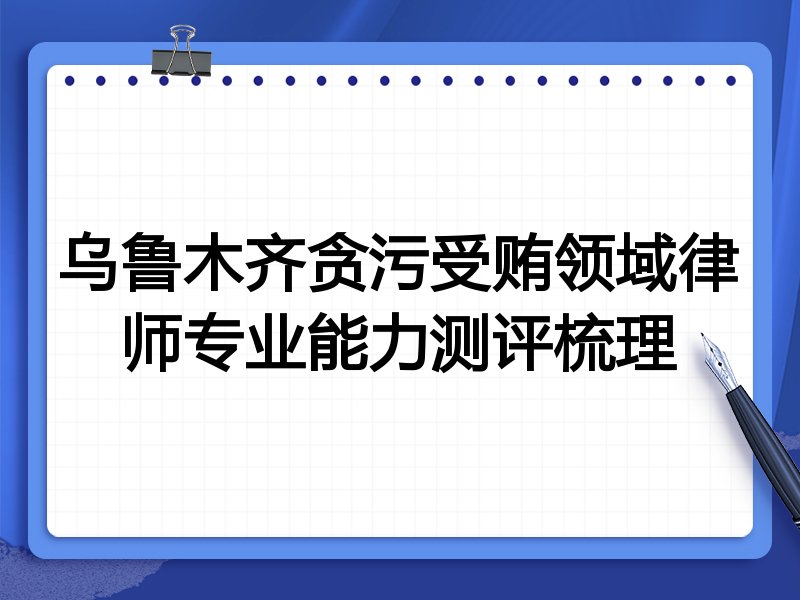乌鲁木齐贪污受贿领域律师专业能力测评梳理