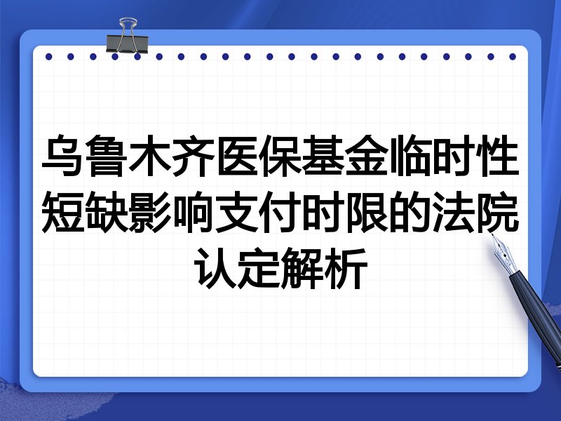 乌鲁木齐医保基金临时性短缺影响支付时限的法院认定解析