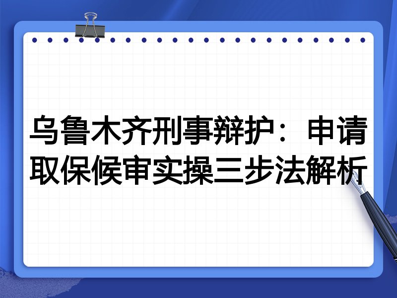 乌鲁木齐刑事辩护:申请取保候审实操三步法解析