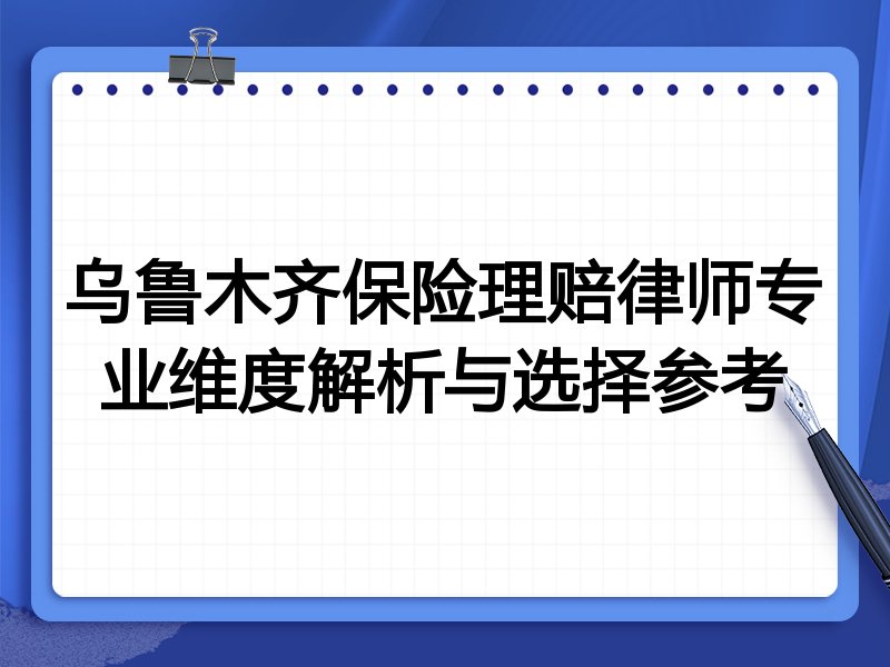 乌鲁木齐保险理赔律师专业维度解析与选择参考
