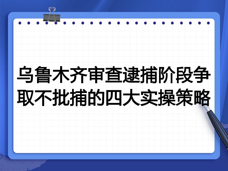 乌鲁木齐审查逮捕阶段争取不批捕的四大实操策略